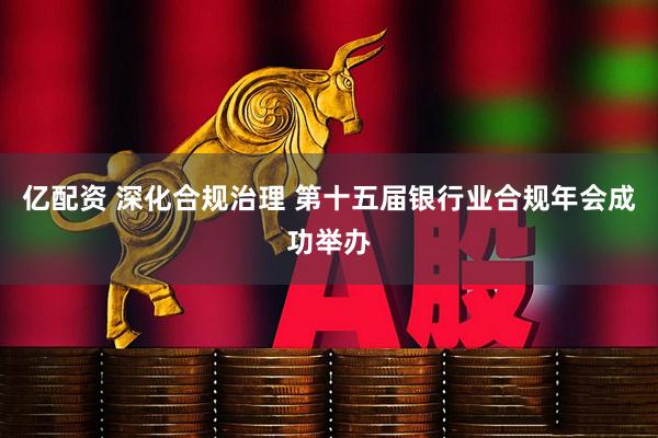 亿配资 深化合规治理 第十五届银行业合规年会成功举办