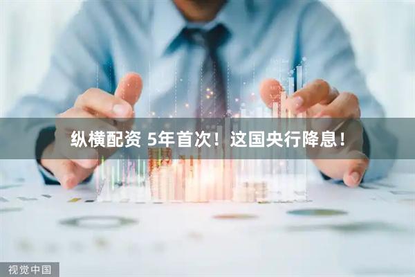 纵横配资 5年首次！这国央行降息！