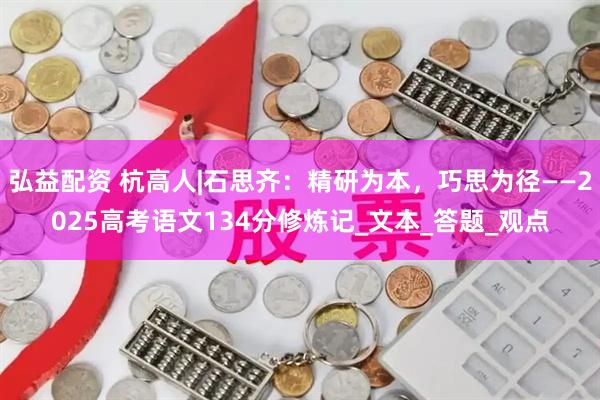弘益配资 杭高人|石思齐：精研为本，巧思为径——2025高考语文134分修炼记_文本_答题_观点
