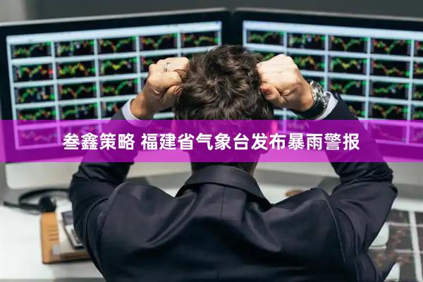 叁鑫策略 福建省气象台发布暴雨警报