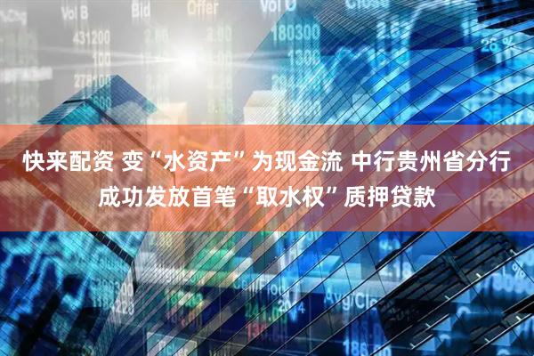 快来配资 变“水资产”为现金流 中行贵州省分行成功发放首笔“取水权”质押贷款
