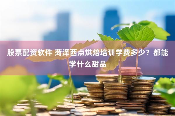 股票配资软件 菏泽西点烘焙培训学费多少？都能学什么甜品