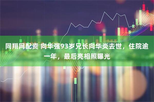 同翔网配资 向华强93岁兄长向华炎去世，住院逾一年，最后亮相照曝光