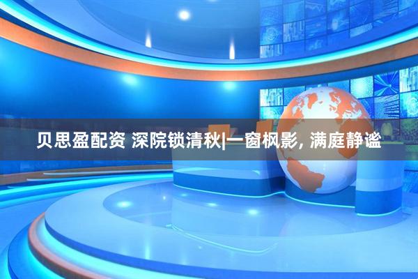 贝思盈配资 深院锁清秋|一窗枫影, 满庭静谧