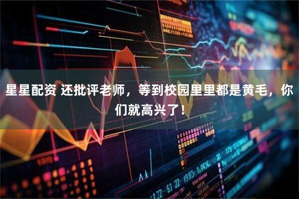星星配资 还批评老师，等到校园里里都是黄毛，你们就高兴了！