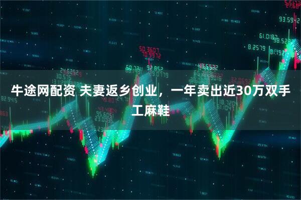 牛途网配资 夫妻返乡创业，一年卖出近30万双手工麻鞋
