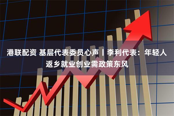 港联配资 基层代表委员心声丨李利代表：年轻人返乡就业创业需政策东风