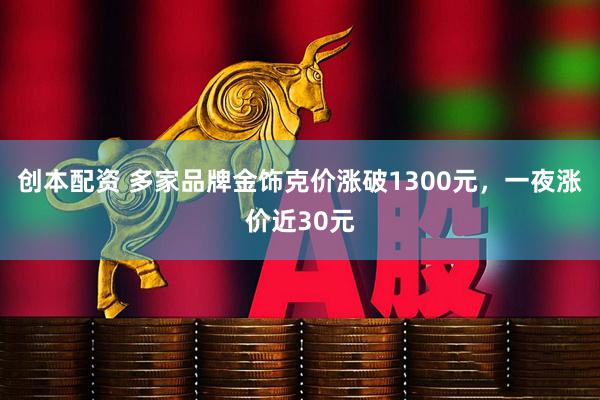 创本配资 多家品牌金饰克价涨破1300元，一夜涨价近30元