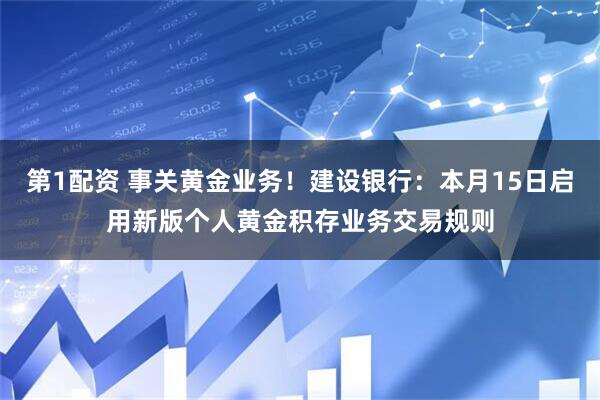 第1配资 事关黄金业务！建设银行：本月15日启用新版个人黄金积存业务交易规则