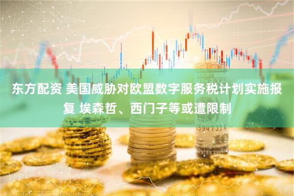 东方配资 美国威胁对欧盟数字服务税计划实施报复 埃森哲、西门子等或遭限制