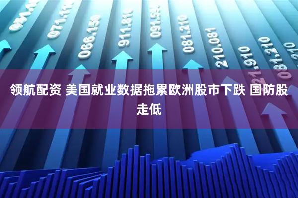 领航配资 美国就业数据拖累欧洲股市下跌 国防股走低