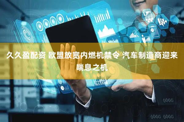久久盈配资 欧盟放宽内燃机禁令 汽车制造商迎来喘息之机