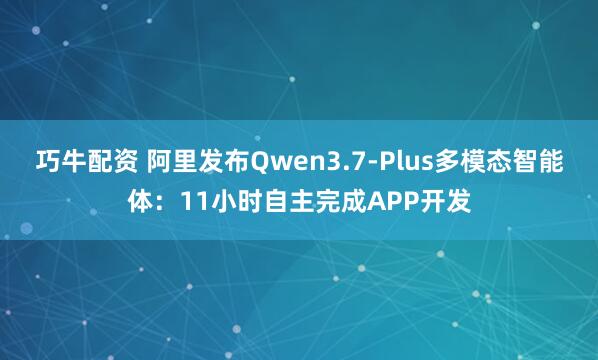 巧牛配资 阿里发布Qwen3.7-Plus多模态智能体：11小时自主完成APP开发