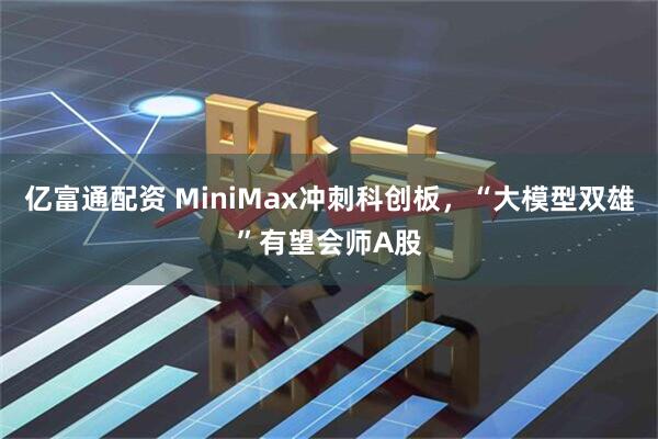 亿富通配资 MiniMax冲刺科创板，“大模型双雄”有望会师A股