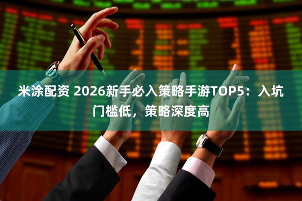 米涂配资 2026新手必入策略手游TOP5：入坑门槛低，策略深度高