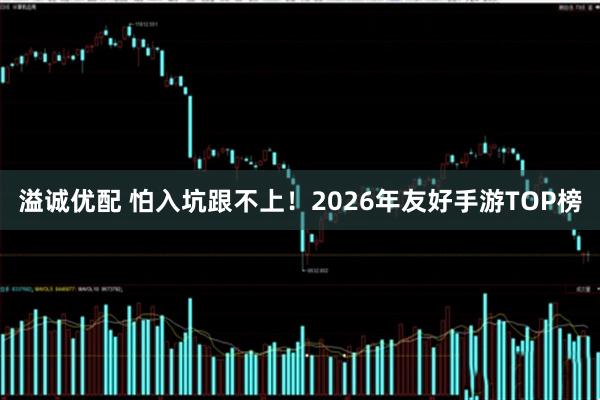 溢诚优配 怕入坑跟不上！2026年友好手游TOP榜