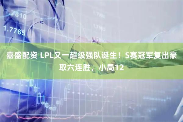 嘉盛配资 LPL又一超级强队诞生！S赛冠军复出豪取六连胜，小局12